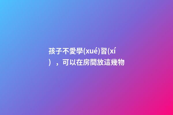 孩子不愛學(xué)習(xí)，可以在房間放這幾物